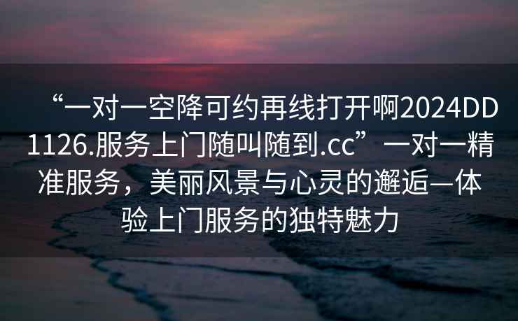“一對一空降可約再線(xiàn)打開(kāi)啊2024DD1126.服務(wù)上門(mén)隨叫隨到.cc”一對一精準服務(wù)，美麗風(fēng)景與心靈的邂逅—體驗上門(mén)服務(wù)的獨特魅力