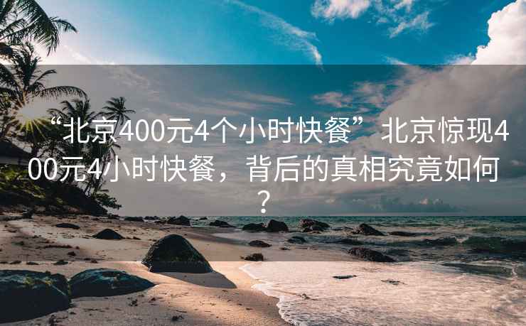 “北京400元4個(gè)小時(shí)快餐”北京驚現400元4小時(shí)快餐，背后的真相究竟如何？