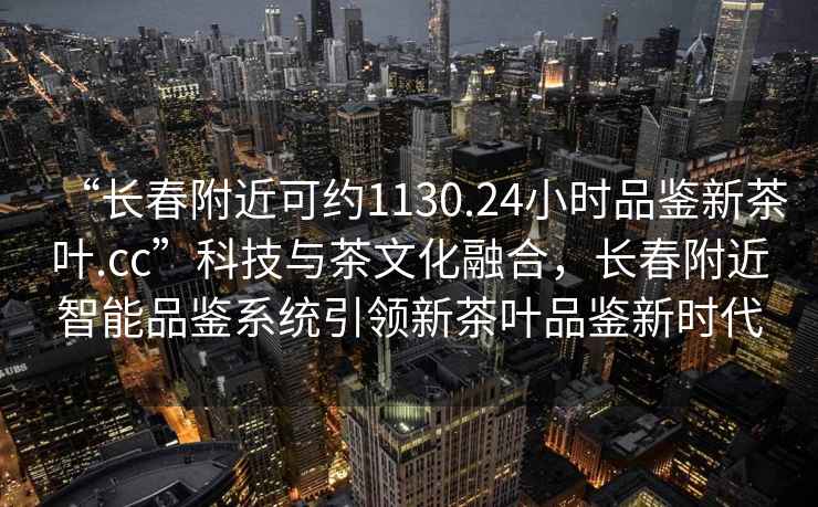 “長(cháng)春附近可約1130.24小時(shí)品鑒新茶葉.cc”科技與茶文化融合，長(cháng)春附近智能品鑒系統引領(lǐng)新茶葉品鑒新時(shí)代
