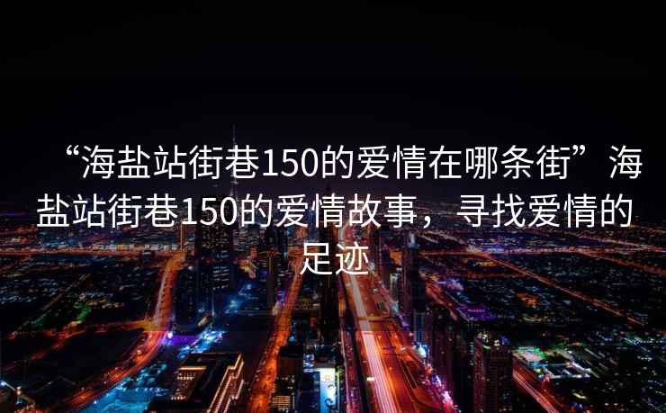 “海鹽站街巷150的愛(ài)情在哪條街”海鹽站街巷150的愛(ài)情故事，尋找愛(ài)情的足跡