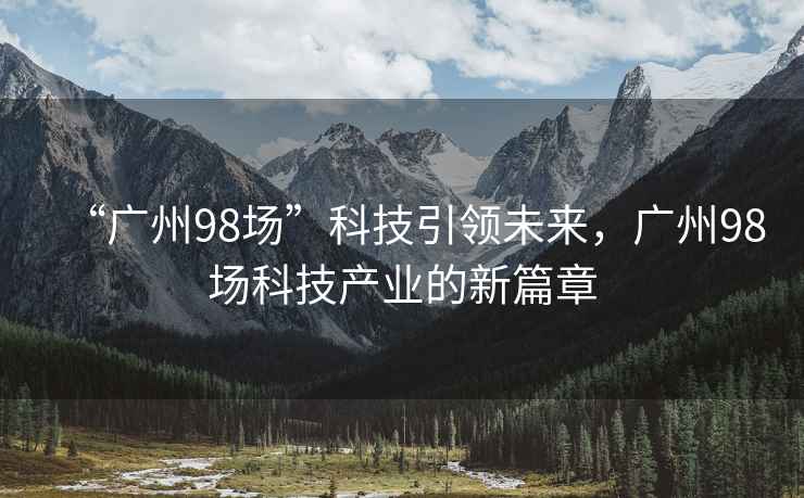 “廣州98場(chǎng)”科技引領(lǐng)未來(lái)，廣州98場(chǎng)科技產(chǎn)業(yè)的新篇章