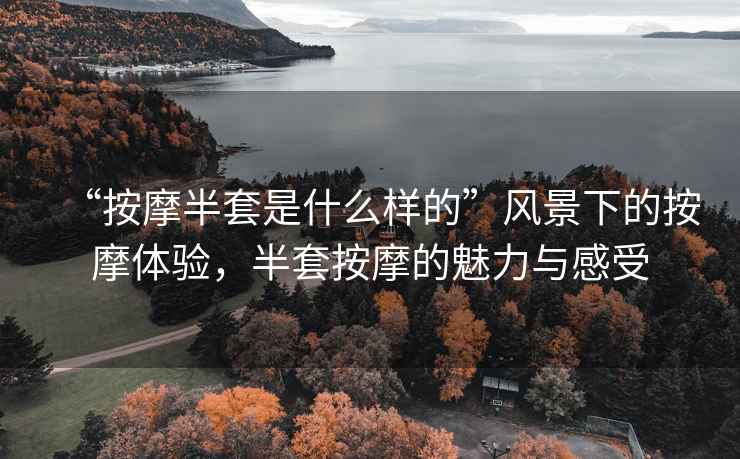 “按摩半套是什么樣的”風(fēng)景下的按摩體驗，半套按摩的魅力與感受