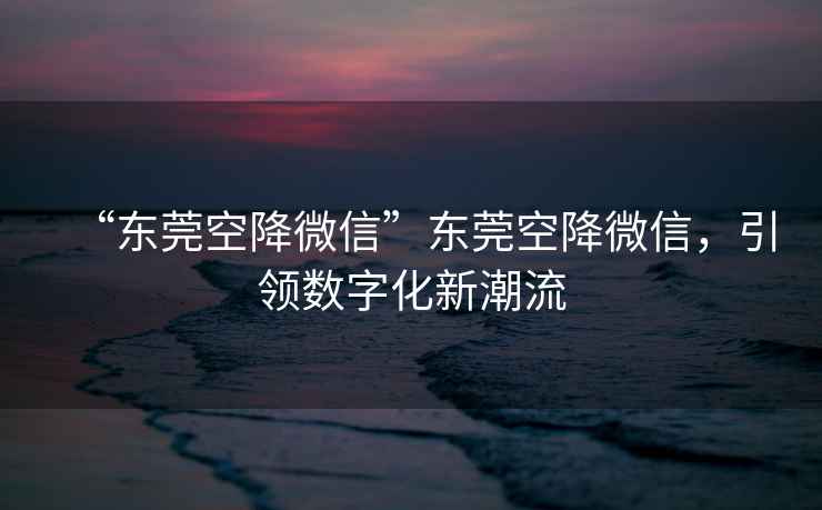 “東莞空降微信”東莞空降微信，引領(lǐng)數字化新潮流
