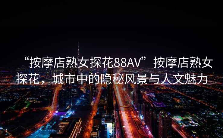 “按摩店熟女探花88AV”按摩店熟女探花，城市中的隱秘風(fēng)景與人文魅力