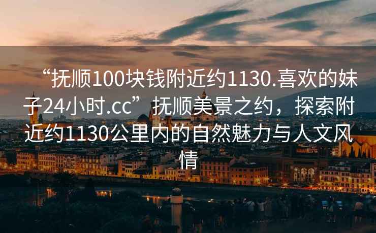 “撫順100塊錢(qián)附近約1130.喜歡的妹子24小時(shí).cc”撫順美景之約，探索附近約1130公里內的自然魅力與人文風(fēng)情