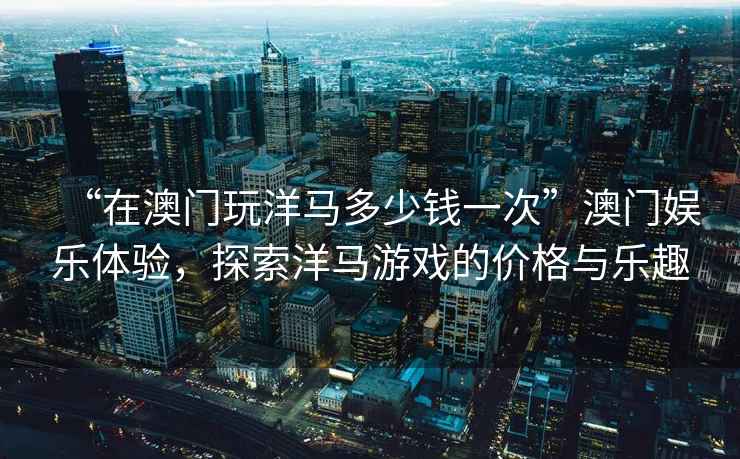 “在澳門(mén)玩洋馬多少錢(qián)一次”澳門(mén)娛樂(lè )體驗，探索洋馬游戲的價(jià)格與樂(lè )趣