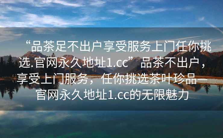 “品茶足不出戶(hù)享受服務(wù)上門(mén)任你挑選.官網(wǎng)永久地址1.cc”品茶不出戶(hù)，享受上門(mén)服務(wù)，任你挑選茶葉珍品—官網(wǎng)永久地址1.cc的無(wú)限魅力