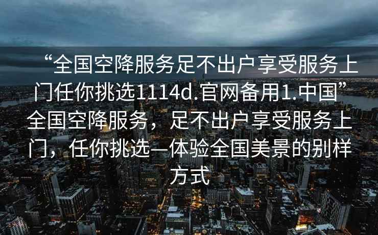“全國空降服務(wù)足不出戶(hù)享受服務(wù)上門(mén)任你挑選1114d.官網(wǎng)備用1.中國”全國空降服務(wù)，足不出戶(hù)享受服務(wù)上門(mén)，任你挑選—體驗全國美景的別樣方式