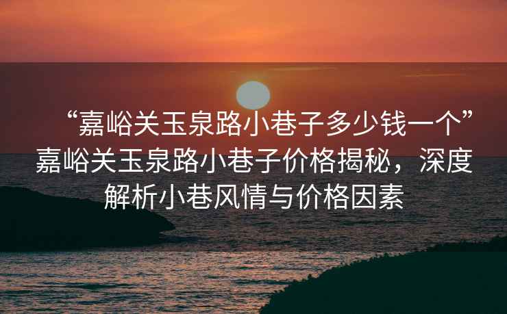 “嘉峪關(guān)玉泉路小巷子多少錢(qián)一個(gè)”嘉峪關(guān)玉泉路小巷子價(jià)格揭秘，深度解析小巷風(fēng)情與價(jià)格因素