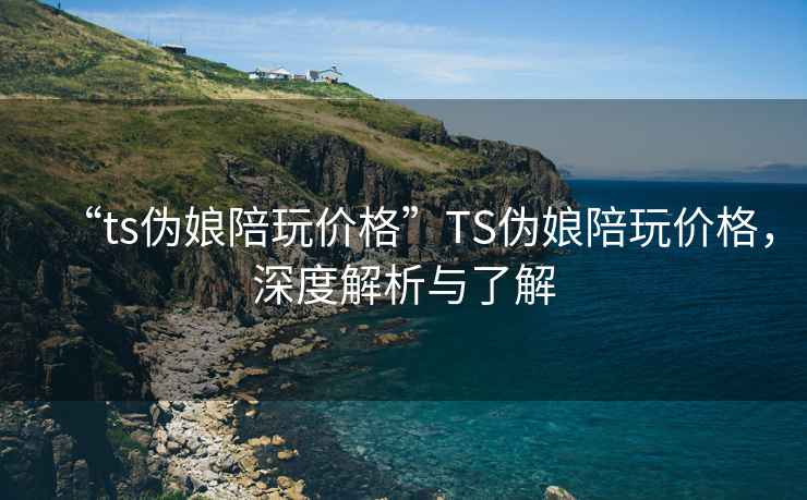 “ts偽娘陪玩價(jià)格”TS偽娘陪玩價(jià)格，深度解析與了解