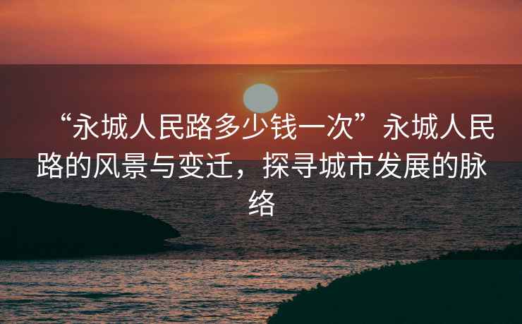“永城人民路多少錢(qián)一次”永城人民路的風(fēng)景與變遷，探尋城市發(fā)展的脈絡(luò )