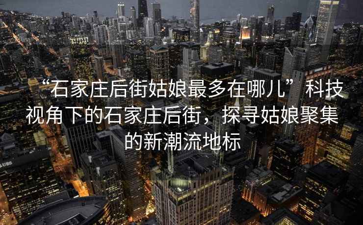 “石家莊后街姑娘最多在哪兒”科技視角下的石家莊后街，探尋姑娘聚集的新潮流地標