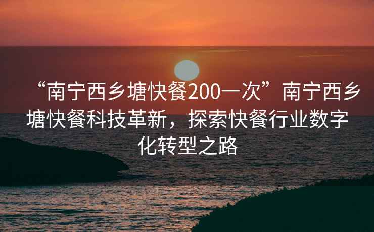 “南寧西鄉塘快餐200一次”南寧西鄉塘快餐科技革新，探索快餐行業(yè)數字化轉型之路