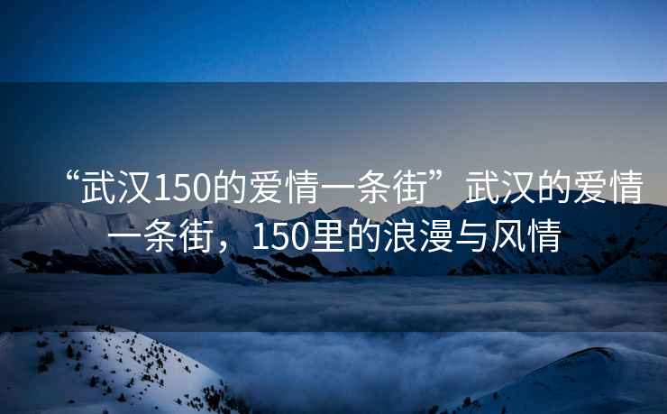 “武漢150的愛(ài)情一條街”武漢的愛(ài)情一條街，150里的浪漫與風(fēng)情