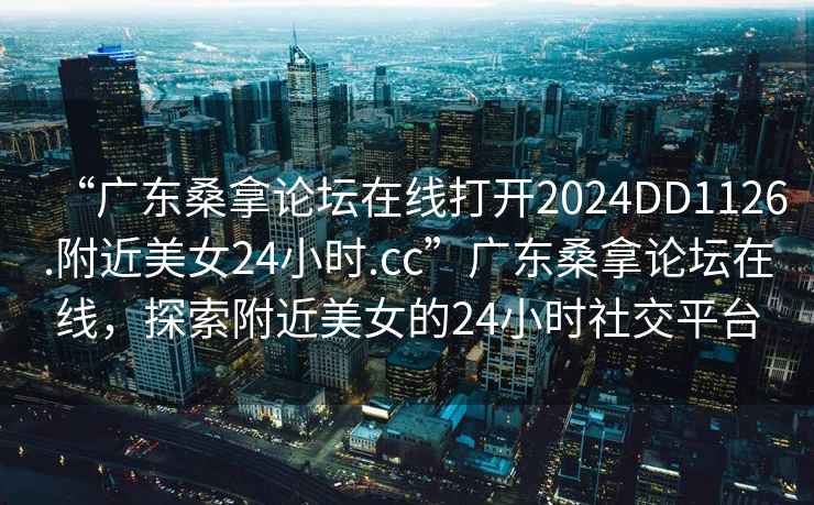 “廣東桑拿論壇在線(xiàn)打開(kāi)2024DD1126.附近美女24小時(shí).cc”廣東桑拿論壇在線(xiàn)，探索附近美女的24小時(shí)社交平臺