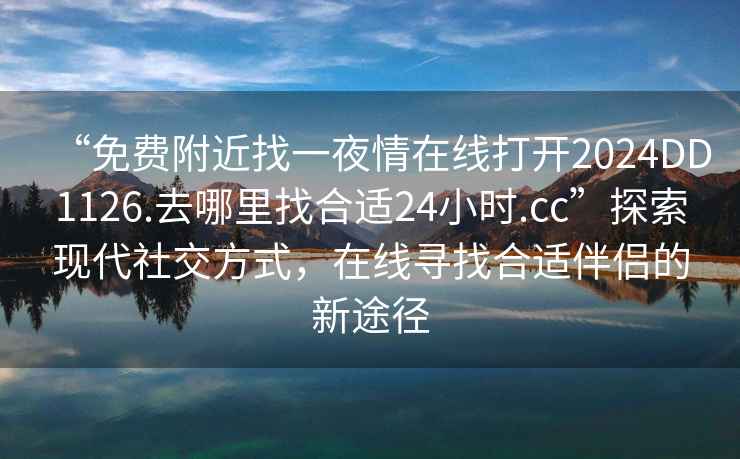 “免費附近找一夜情在線(xiàn)打開(kāi)2024DD1126.去哪里找合適24小時(shí).cc”探索現代社交方式，在線(xiàn)尋找合適伴侶的新途徑
