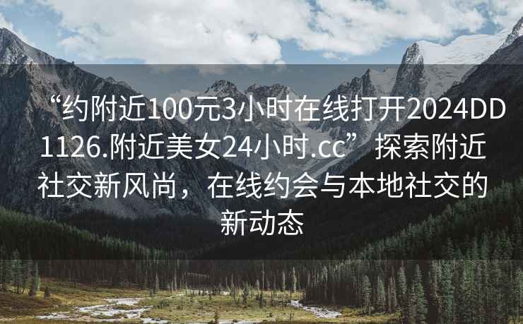 “約附近100元3小時(shí)在線(xiàn)打開(kāi)2024DD1126.附近美女24小時(shí).cc”探索附近社交新風(fēng)尚，在線(xiàn)約會(huì )與本地社交的新動(dòng)態(tài)