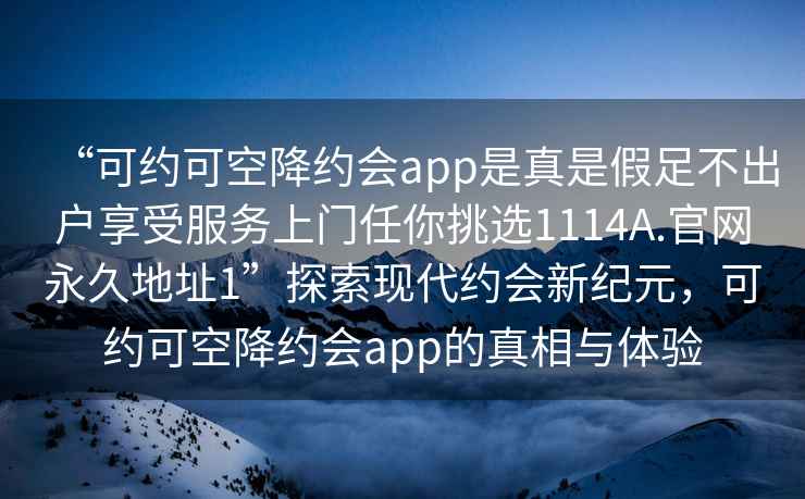 “可約可空降約會(huì )app是真是假足不出戶(hù)享受服務(wù)上門(mén)任你挑選1114A.官網(wǎng)永久地址1”探索現代約會(huì )新紀元，可約可空降約會(huì )app的真相與體驗