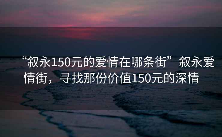 “敘永150元的愛(ài)情在哪條街”敘永愛(ài)情街，尋找那份價(jià)值150元的深情