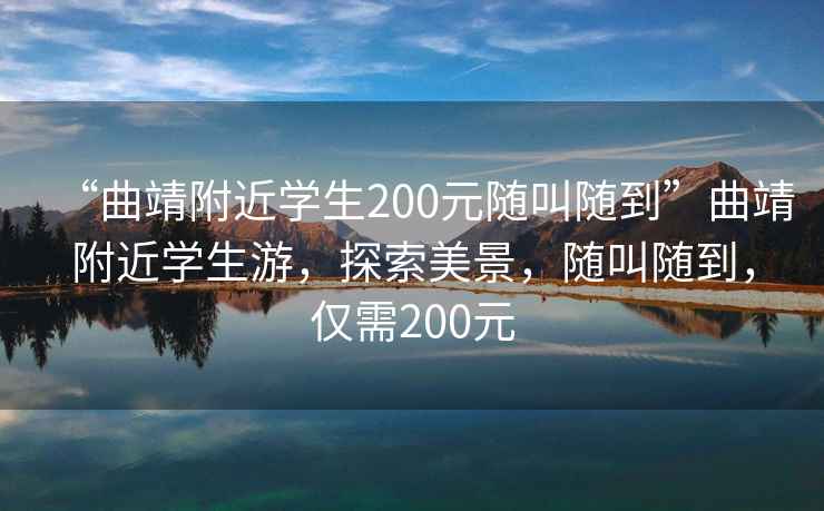 “曲靖附近學(xué)生200元隨叫隨到”曲靖附近學(xué)生游，探索美景，隨叫隨到，僅需200元