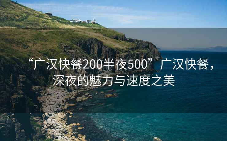 “廣漢快餐200半夜500”廣漢快餐，深夜的魅力與速度之美