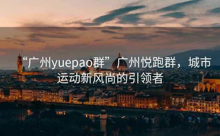 “廣州yuepao群”廣州悅跑群，城市運動(dòng)新風(fēng)尚的引領(lǐng)者