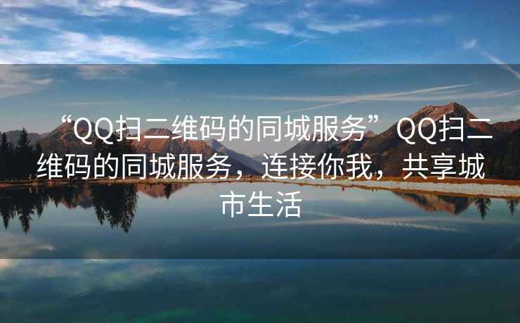 “QQ掃二維碼的同城服務(wù)”QQ掃二維碼的同城服務(wù)，連接你我，共享城市生活