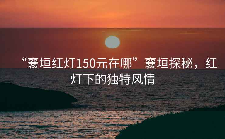 “襄垣紅燈150元在哪”襄垣探秘，紅燈下的獨特風(fēng)情