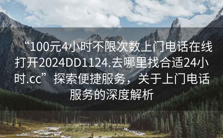 “100元4小時(shí)不限次數上門(mén)電話(huà)在線(xiàn)打開(kāi)2024DD1124.去哪里找合適24小時(shí).cc”探索便捷服務(wù)，關(guān)于上門(mén)電話(huà)服務(wù)的深度解析
