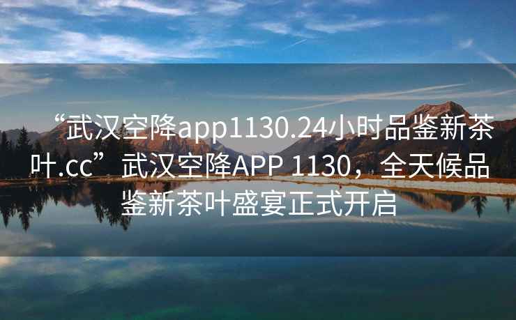 “武漢空降app1130.24小時(shí)品鑒新茶葉.cc”武漢空降APP 1130，全天候品鑒新茶葉盛宴正式開(kāi)啟
