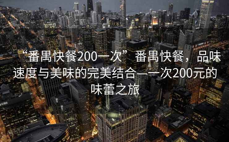“番禺快餐200一次”番禺快餐，品味速度與美味的完美結合—一次200元的味蕾之旅