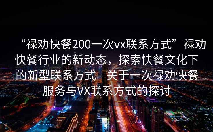 “祿勸快餐200一次vx聯(lián)系方式”祿勸快餐行業(yè)的新動(dòng)態(tài)，探索快餐文化下的新型聯(lián)系方式—關(guān)于一次祿勸快餐服務(wù)與VX聯(lián)系方式的探討