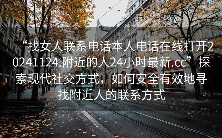 “找女人聯(lián)系電話(huà)本人電話(huà)在線(xiàn)打開(kāi)20241124.附近的人24小時(shí)最新.cc”探索現代社交方式，如何安全有效地尋找附近人的聯(lián)系方式