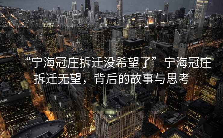 “寧海冠莊拆遷沒(méi)希望了”寧海冠莊拆遷無(wú)望，背后的故事與思考
