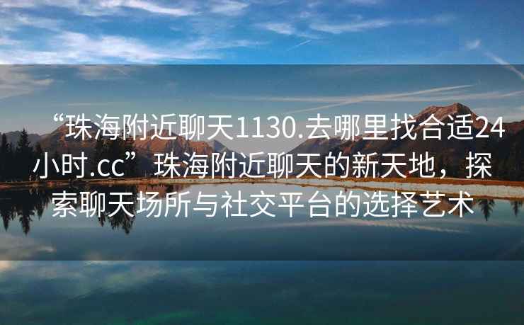 “珠海附近聊天1130.去哪里找合適24小時(shí).cc”珠海附近聊天的新天地，探索聊天場(chǎng)所與社交平臺的選擇藝術(shù)