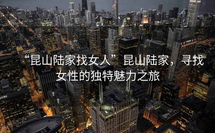 “昆山陸家找女人”昆山陸家，尋找女性的獨特魅力之旅