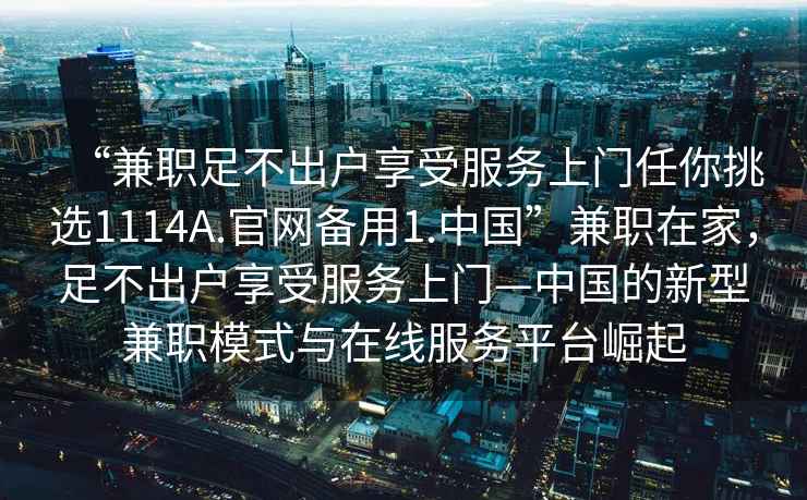 “兼職足不出戶(hù)享受服務(wù)上門(mén)任你挑選1114A.官網(wǎng)備用1.中國”兼職在家，足不出戶(hù)享受服務(wù)上門(mén)—中國的新型兼職模式與在線(xiàn)服務(wù)平臺崛起