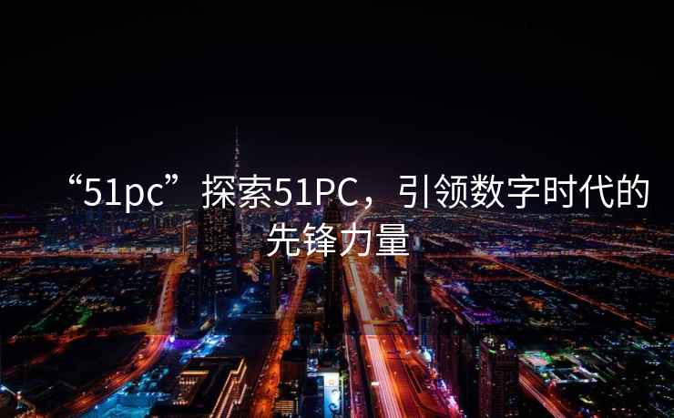 “51pc”探索51PC，引領(lǐng)數字時(shí)代的先鋒力量