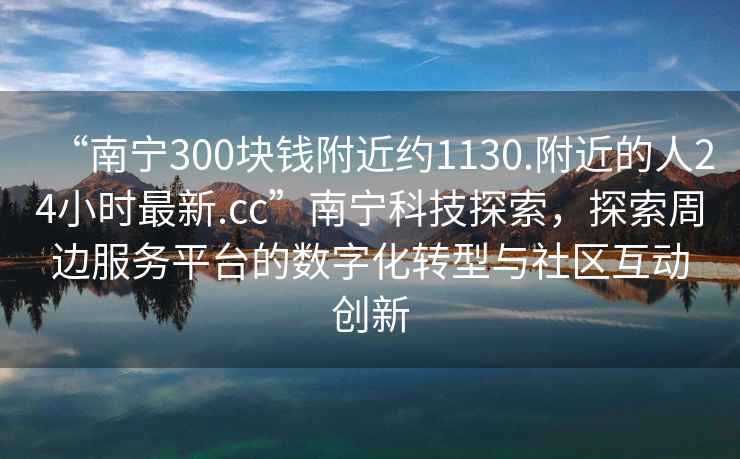 “南寧300塊錢(qián)附近約1130.附近的人24小時(shí)最新.cc”南寧科技探索，探索周邊服務(wù)平臺的數字化轉型與社區互動(dòng)創(chuàng  )新