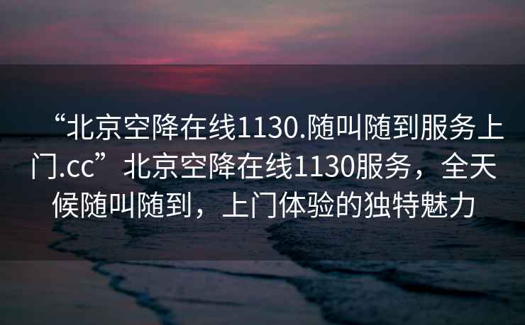 “北京空降在線(xiàn)1130.隨叫隨到服務(wù)上門(mén).cc”北京空降在線(xiàn)1130服務(wù)，全天候隨叫隨到，上門(mén)體驗的獨特魅力