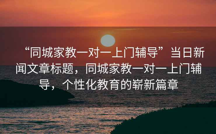 “同城家教一對一上門(mén)輔導”當日新聞文章標題，同城家教一對一上門(mén)輔導，個(gè)性化教育的嶄新篇章