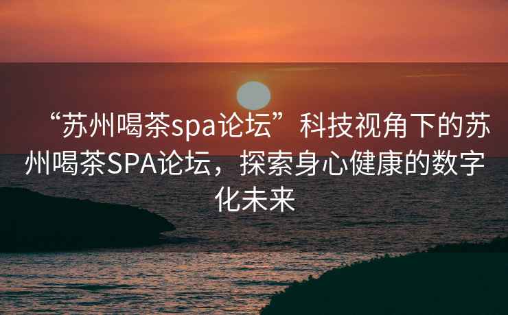 “蘇州喝茶spa論壇”科技視角下的蘇州喝茶SPA論壇，探索身心健康的數字化未來(lái)