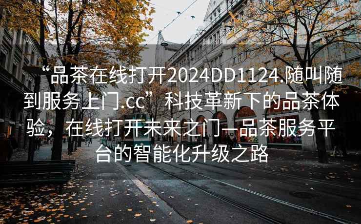 “品茶在線(xiàn)打開(kāi)2024DD1124.隨叫隨到服務(wù)上門(mén).cc”科技革新下的品茶體驗，在線(xiàn)打開(kāi)未來(lái)之門(mén)—品茶服務(wù)平臺的智能化升級之路