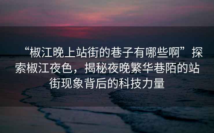 “椒江晚上站街的巷子有哪些啊”探索椒江夜色，揭秘夜晚繁華巷陌的站街現象背后的科技力量