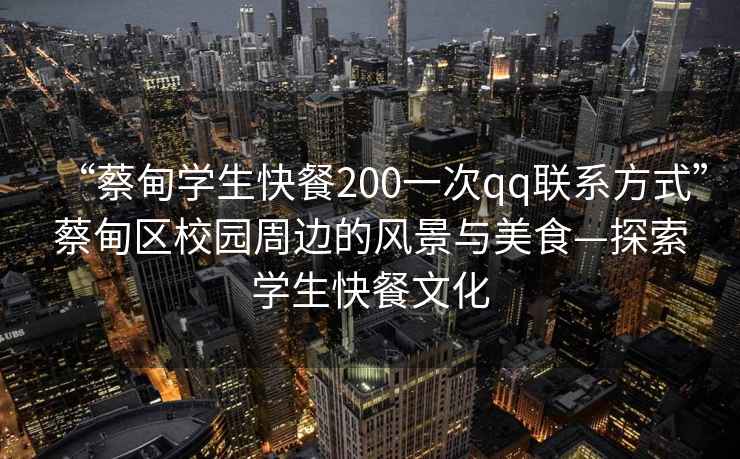 “蔡甸學(xué)生快餐200一次qq聯(lián)系方式”蔡甸區校園周邊的風(fēng)景與美食—探索學(xué)生快餐文化