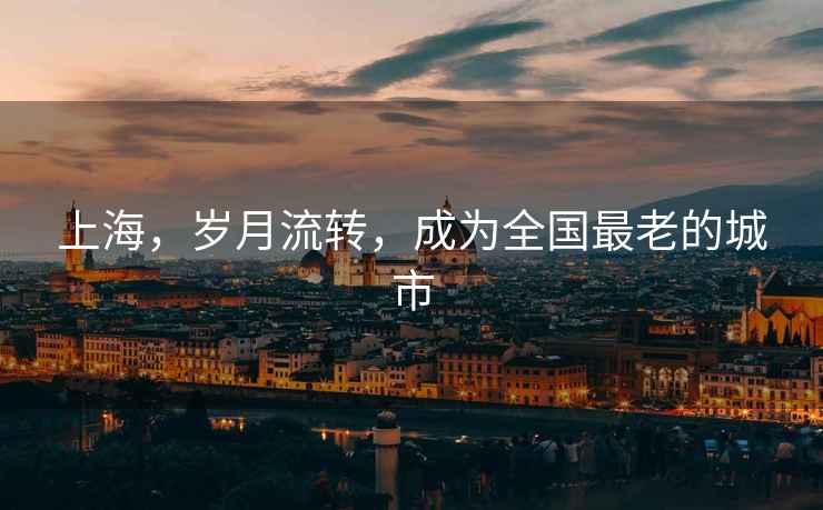上海，歲月流轉，成為全國最老的城市