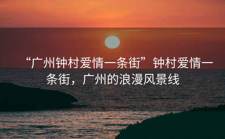“廣州鐘村愛(ài)情一條街”鐘村愛(ài)情一條街，廣州的浪漫風(fēng)景線(xiàn)