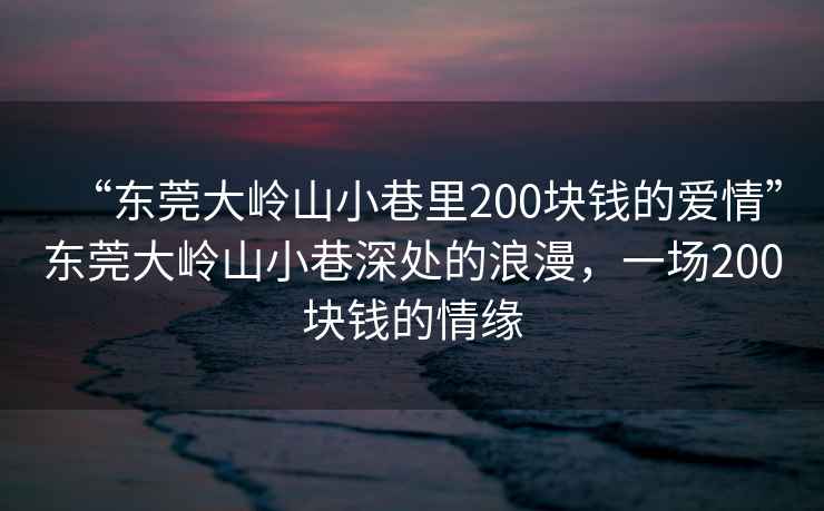 “東莞大嶺山小巷里200塊錢(qián)的愛(ài)情”東莞大嶺山小巷深處的浪漫，一場(chǎng)200塊錢(qián)的情緣