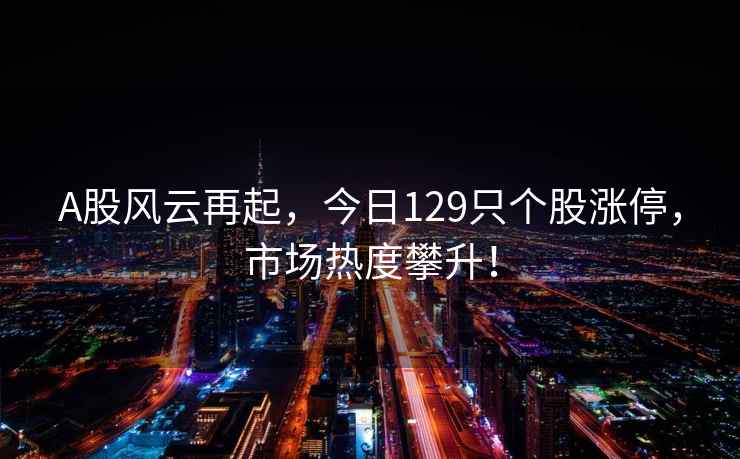 A股風(fēng)云再起，今日129只個(gè)股漲停，市場(chǎng)熱度攀升！