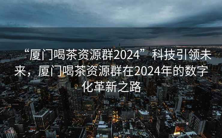 “廈門(mén)喝茶資源群2024”科技引領(lǐng)未來(lái)，廈門(mén)喝茶資源群在2024年的數字化革新之路
